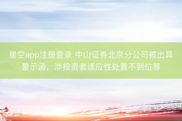 星空app注册登录 中山证券北京分公司被出具警示函，涉投资者适应性处置不到位等