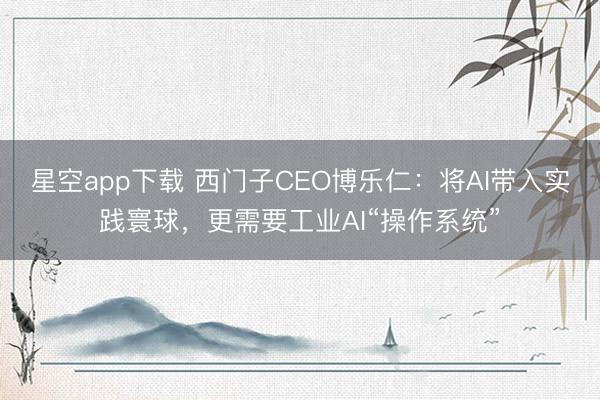 星空app下载 西门子CEO博乐仁：将AI带入实践寰球，更需要工业AI“操作系统”