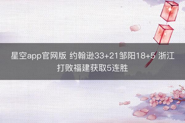 星空app官网版 约翰逊33+21邹阳18+5 浙江打败福建获取5连胜