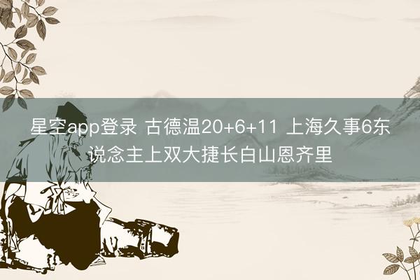 星空app登录 古德温20+6+11 上海久事6东说念主上双大捷长白山恩齐里