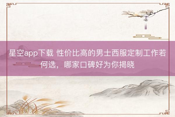 星空app下载 性价比高的男士西服定制工作若何选,哪家口碑好为你揭晓