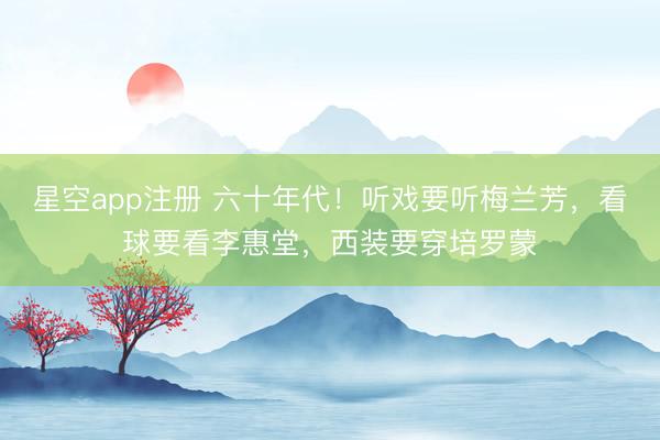 星空app注册 六十年代!听戏要听梅兰芳,看球要看李惠堂,西装要穿培罗蒙