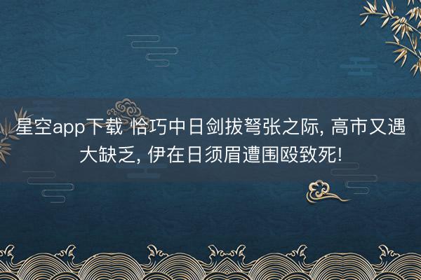 星空app下载 恰巧中日剑拔弩张之际, 高市又遇大缺乏, 伊在日须眉遭围殴致死!