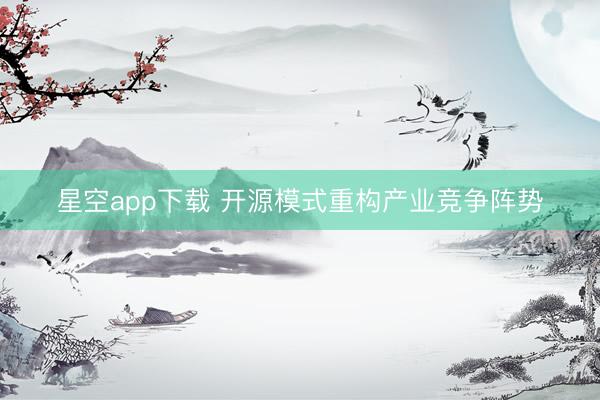 星空app下载 开源模式重构产业竞争阵势