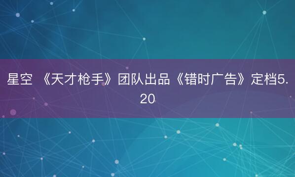 星空 《天才枪手》团队出品《错时广告》定档5.20