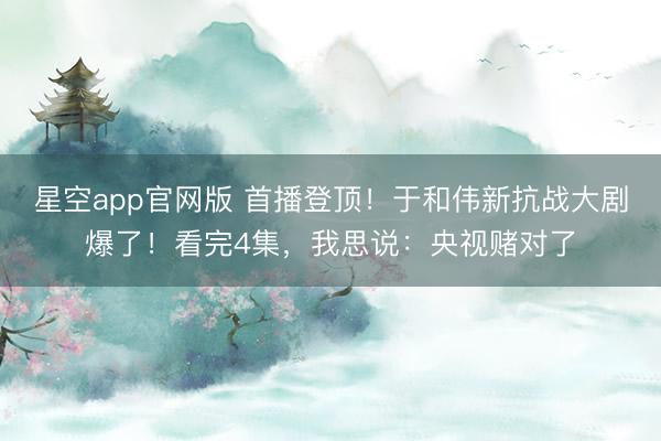 星空app官网版 首播登顶！于和伟新抗战大剧爆了！看完4集，我思说：央视赌对了