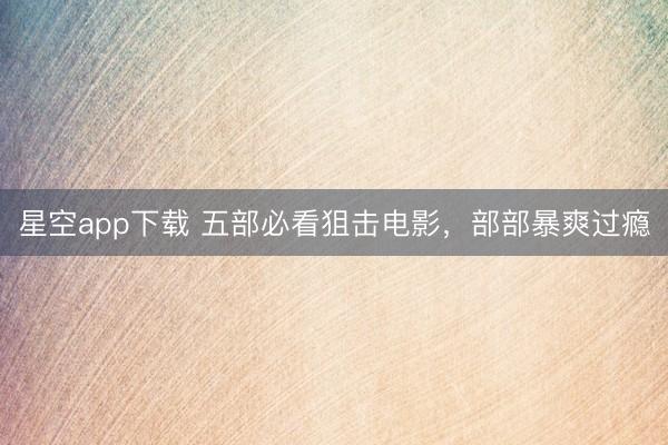 星空app下载 五部必看狙击电影，部部暴爽过瘾