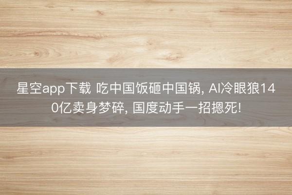 星空app下载 吃中国饭砸中国锅, AI冷眼狼140亿卖身梦碎, 国度动手一招摁死!