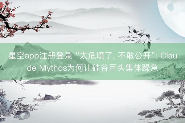 星空app注册登录 “太危境了， 不敢公开”: Claude Mythos为何让硅谷巨头集体躁急