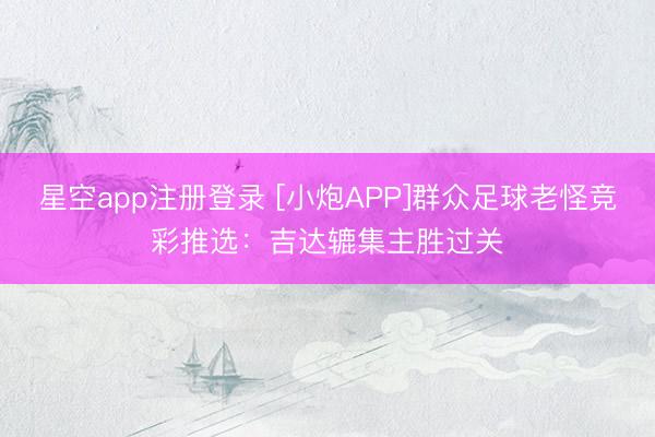 星空app注册登录 [小炮APP]群众足球老怪竞彩推选：吉达辘集主胜过关