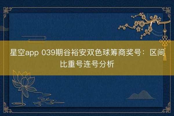 星空app 039期谷裕安双色球筹商奖号：区间比重号连号分析