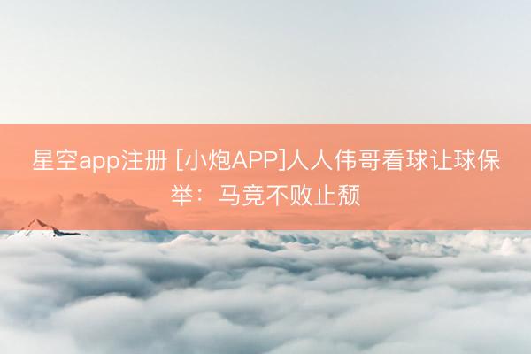 星空app注册 [小炮APP]人人伟哥看球让球保举：马竞不败止颓