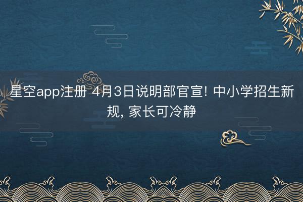 星空app注册 4月3日说明部官宣! 中小学招生新规， 家长可冷静