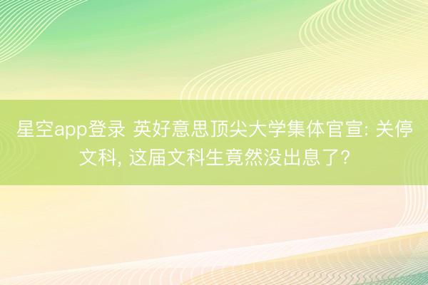 星空app登录 英好意思顶尖大学集体官宣: 关停文科， 这届文科生竟然没出息了?
