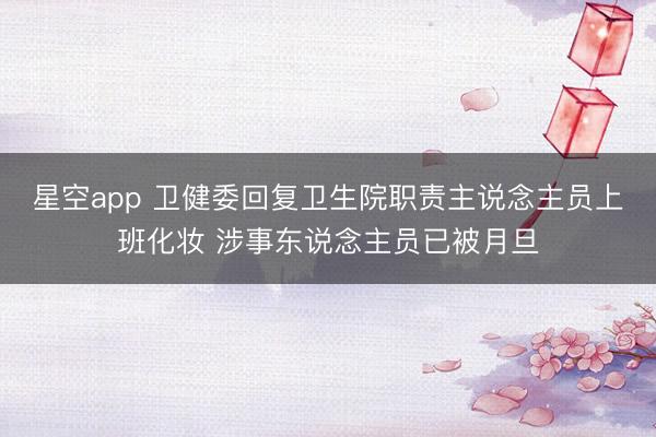 星空app 卫健委回复卫生院职责主说念主员上班化妆 涉事东说念主员已被月旦