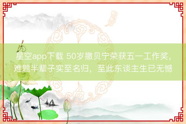 星空app下载 50岁撒贝宁荣获五一工作奖，难题半辈子实至名归，至此东谈主生已无憾