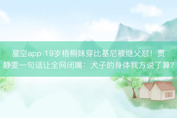 星空app 19岁梧桐妹穿比基尼被继父怼！贾静雯一句话让全网闭嘴：犬子的身体我方说了算？