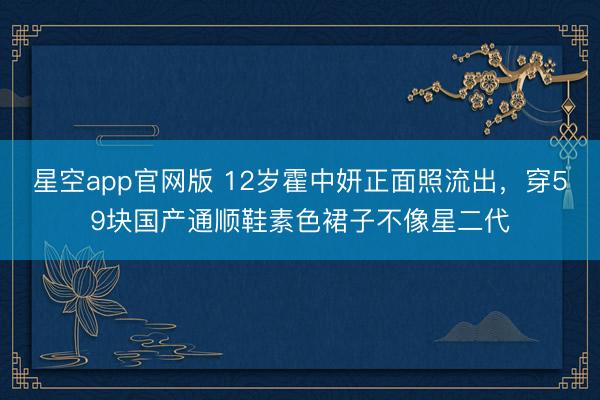 星空app官网版 12岁霍中妍正面照流出,穿59块国产通顺鞋素色裙子不像星二代