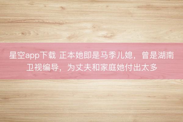 星空app下载 正本她即是马季儿媳，曾是湖南卫视编导，为丈夫和家庭她付出太多