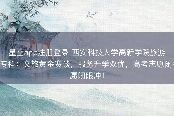 星空app注册登录 西安科技大学高新学院旅游惩办专科：文旅黄金赛谈，服务升学双优，高考志愿闭眼冲！