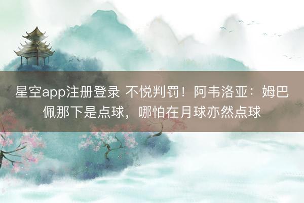 星空app注册登录 不悦判罚！阿韦洛亚：姆巴佩那下是点球，哪怕在月球亦然点球
