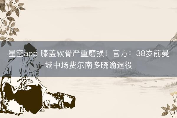 星空app 膝盖软骨严重磨损！官方：38岁前曼城中场费尔南多晓谕退役