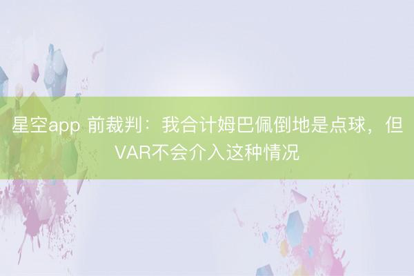 星空app 前裁判:我合计姆巴佩倒地是点球,但VAR不会介入这种情况