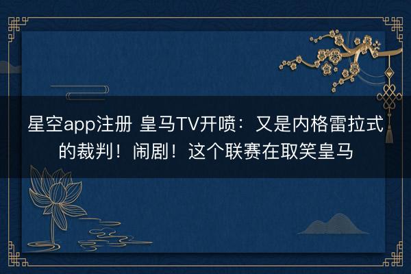 星空app注册 皇马TV开喷:又是内格雷拉式的裁判!闹剧!这个联赛在取笑皇马