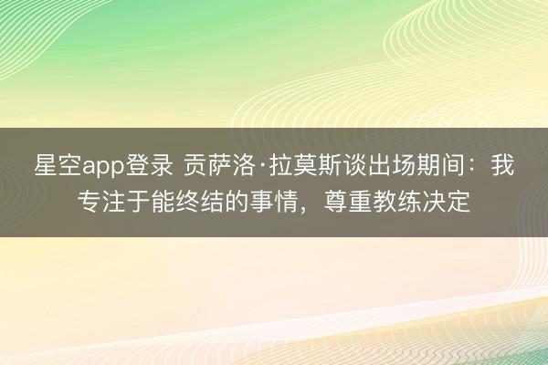 星空app登录 贡萨洛·拉莫斯谈出场期间：我专注于能终结的事情，尊重教练决定