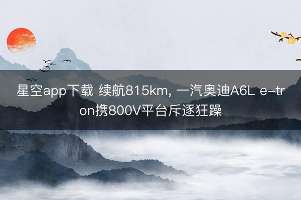 星空app下载 续航815km， 一汽奥迪A6L e-tron携800V平台斥逐狂躁