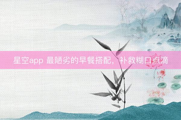 星空app 最陋劣的早餐搭配，补救糊口点滴