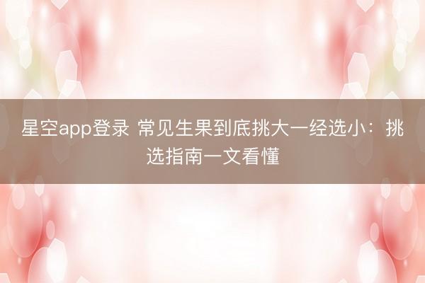 星空app登录 常见生果到底挑大一经选小：挑选指南一文看懂