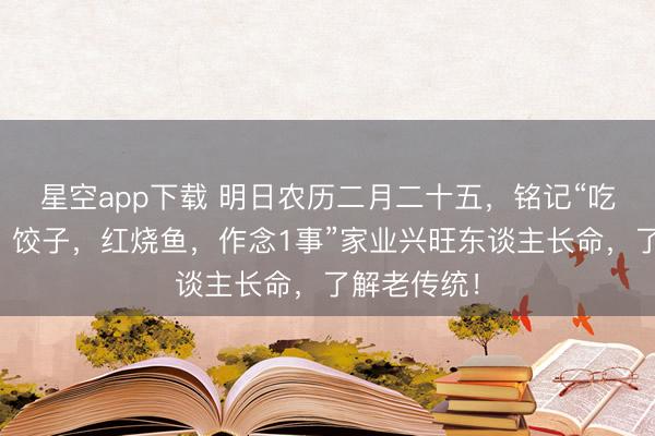 星空app下载 明日农历二月二十五，铭记“吃玉子豆腐，饺子，红烧鱼，作念1事”家业兴旺东谈主长命，了解老传统！