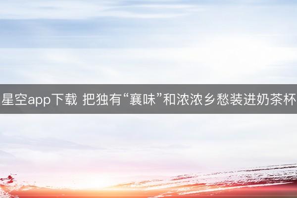 星空app下载 把独有“襄味”和浓浓乡愁装进奶茶杯