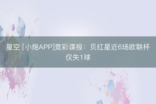 星空 [小炮APP]竞彩谍报：贝红星近6场欧联杯仅失1球