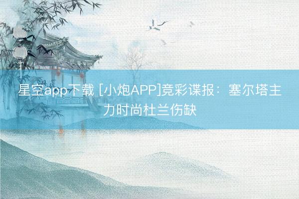 星空app下载 [小炮APP]竞彩谍报：塞尔塔主力时尚杜兰伤缺