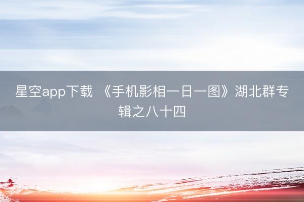 星空app下载 《手机影相一日一图》湖北群专辑之八十四