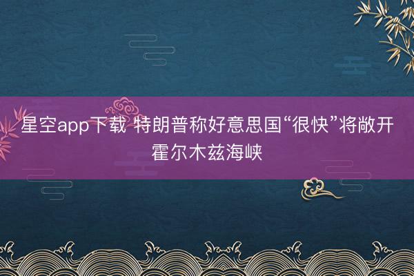 星空app下载 特朗普称好意思国“很快”将敞开霍尔木兹海峡