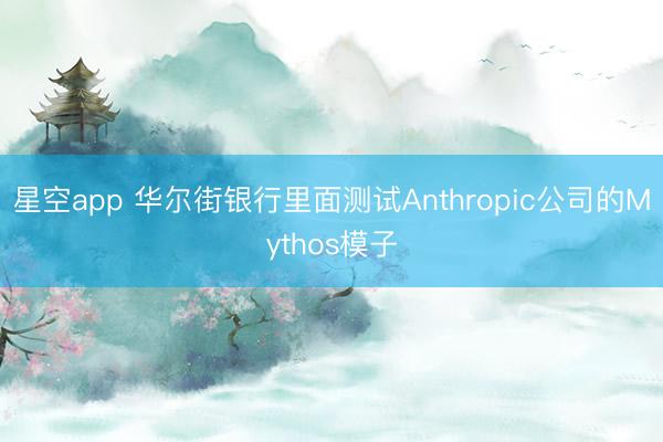 星空app 华尔街银行里面测试Anthropic公司的Mythos模子