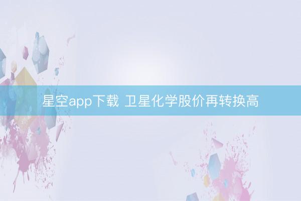 星空app下载 卫星化学股价再转换高