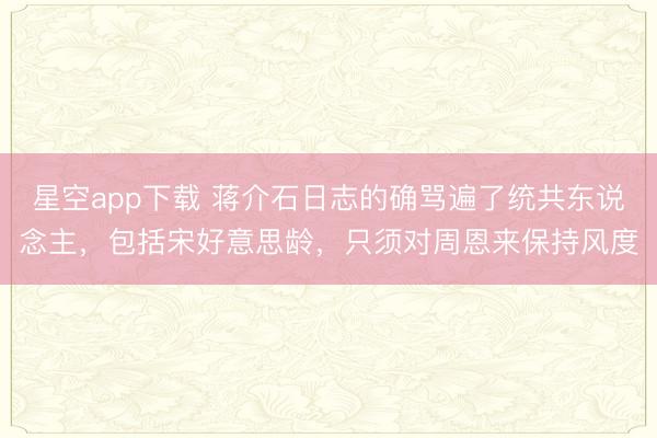星空app下载 蒋介石日志的确骂遍了统共东说念主,包括宋好意思龄,只须对周恩来保持风度