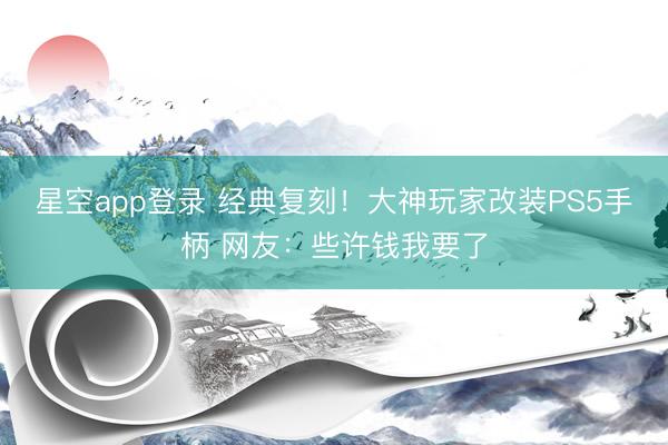 星空app登录 经典复刻！大神玩家改装PS5手柄 网友：些许钱我要了