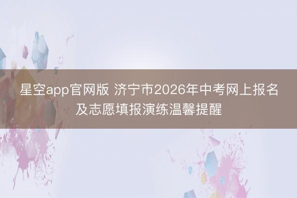星空app官网版 济宁市2026年中考网上报名及志愿填报演练温馨提醒
