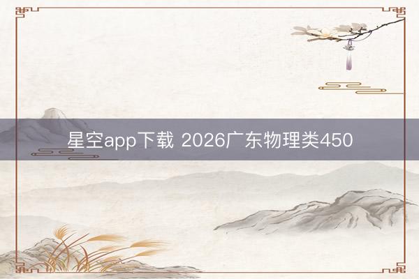 星空app下载 2026广东物理类450