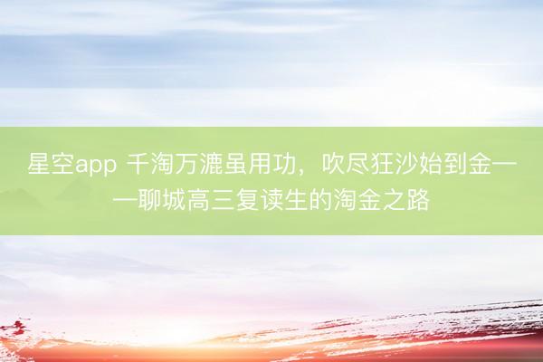 星空app 千淘万漉虽用功,吹尽狂沙始到金——聊城高三复读生的淘金之路
