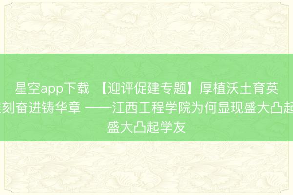 星空app下载 【迎评促建专题】厚植沃土育英才 雕刻奋进铸华章 ——江西工程学院为何显现盛大凸起学友