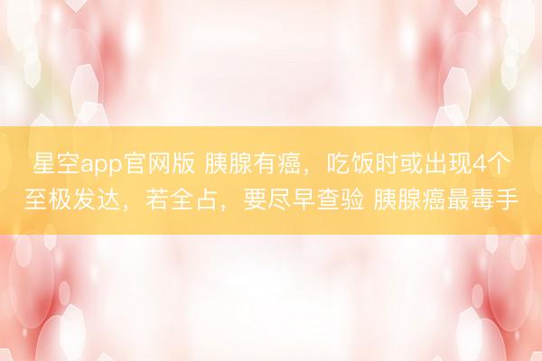 星空app官网版 胰腺有癌，吃饭时或出现4个至极发达，若全占，要尽早查验 胰腺癌最毒手