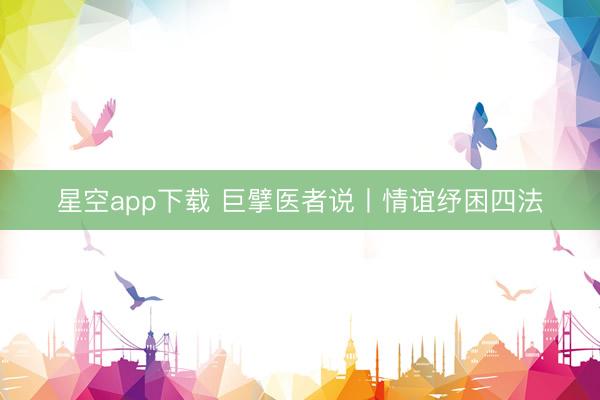 星空app下载 巨擘医者说丨情谊纾困四法