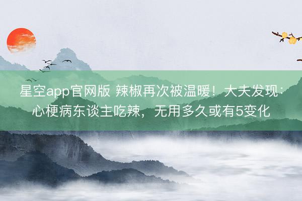 星空app官网版 辣椒再次被温暖!大夫发现:心梗病东谈主吃辣,无用多久或有5变化