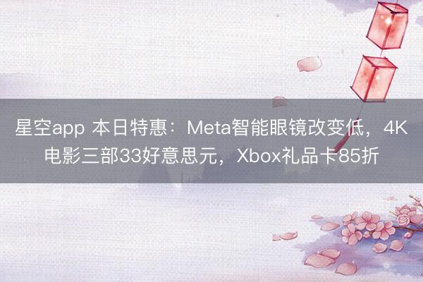 星空app 本日特惠：Meta智能眼镜改变低，4K电影三部33好意思元，Xbox礼品卡85折
